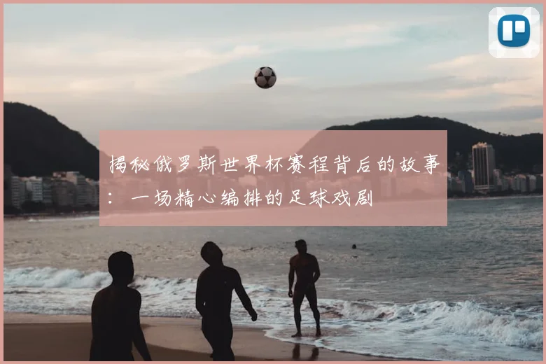 揭秘俄罗斯世界杯赛程背后的故事：一场精心编排的足球戏剧