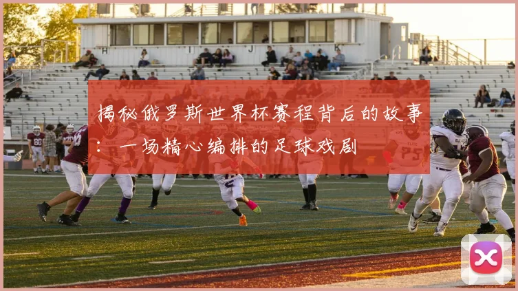 揭秘俄罗斯世界杯赛程背后的故事：一场精心编排的足球戏剧