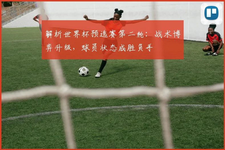 解析世界杯预选赛第二轮：战术博弈升级，球员状态成胜负手
