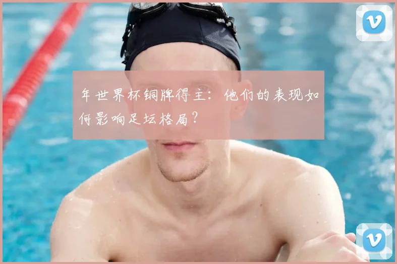年世界杯铜牌得主:他们的表现如何影响足坛格局?