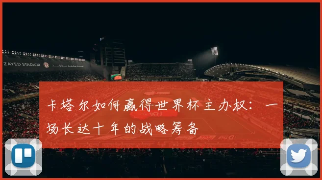 卡塔尔如何赢得世界杯主办权：一场长达十年的战略筹备
