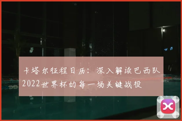 卡塔尔征程日历：深入解读巴西队2022世界杯的每一场关键战役