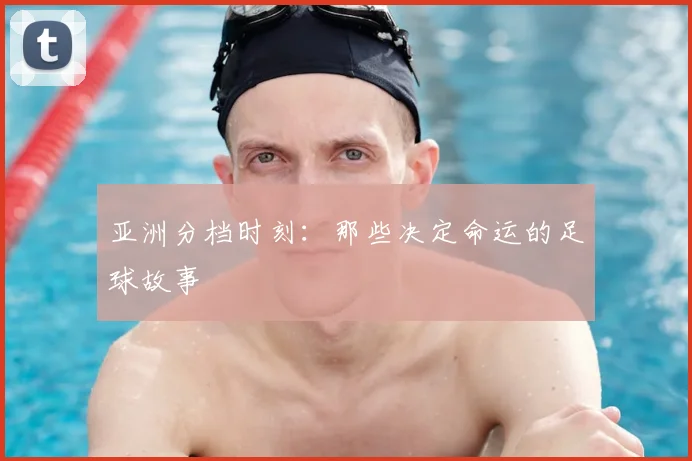 亚洲分档时刻:那些决定命运的足球故事
