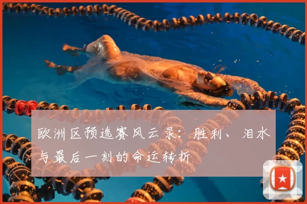 欧洲区预选赛风云录:胜利、泪水与最后一刻的命运转折