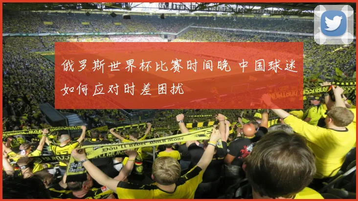 俄罗斯世界杯比赛时间晚 中国球迷如何应对时差困扰