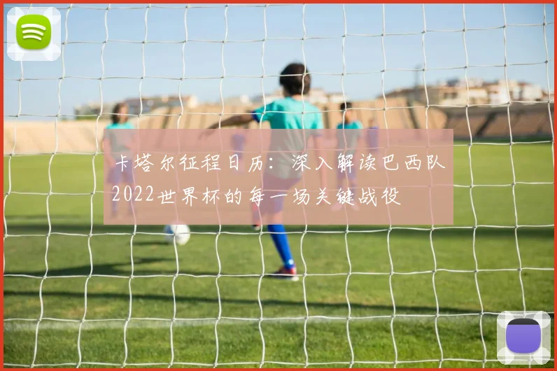 卡塔尔征程日历：深入解读巴西队2022世界杯的每一场关键战役