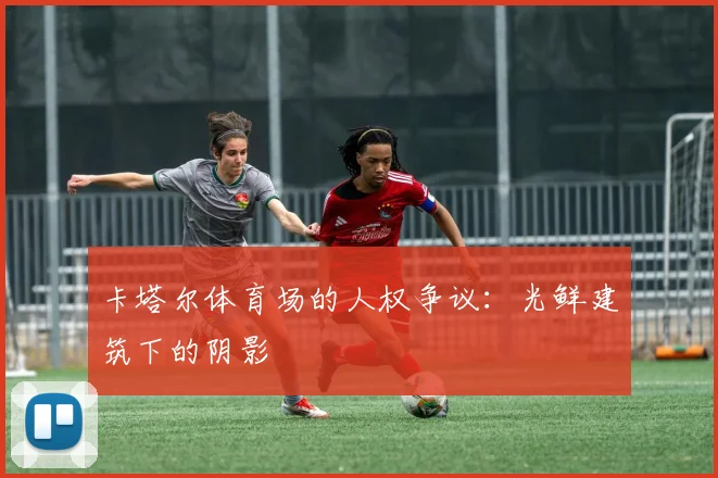 卡塔尔体育场的人权争议：光鲜建筑下的阴影