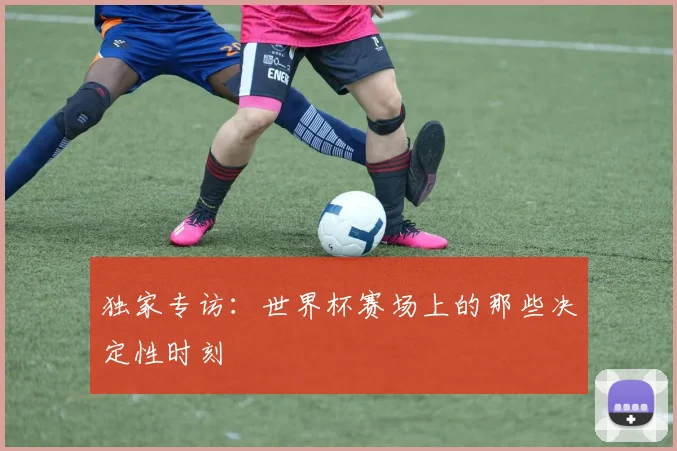 独家专访：世界杯赛场上的那些决定性时刻