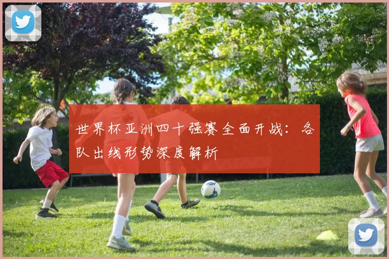 世界杯亚洲四十强赛全面开战:各队出线形势深度解析