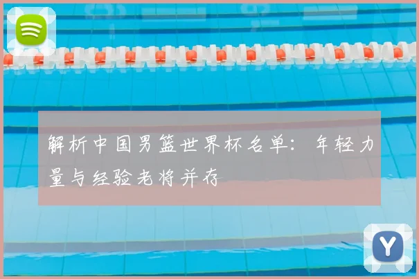 解析中国男篮世界杯名单：年轻力量与经验老将并存
