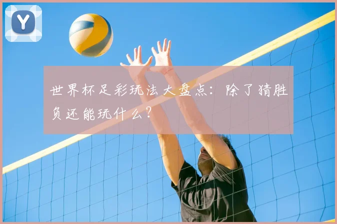 世界杯足彩玩法大盘点：除了猜胜负还能玩什么？