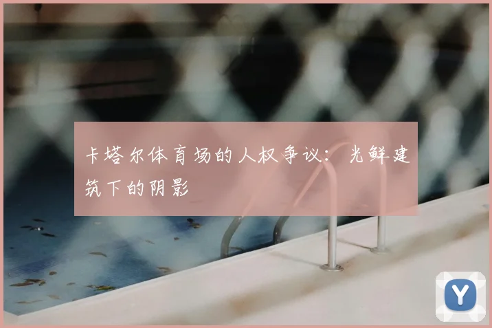 卡塔尔体育场的人权争议:光鲜建筑下的阴影