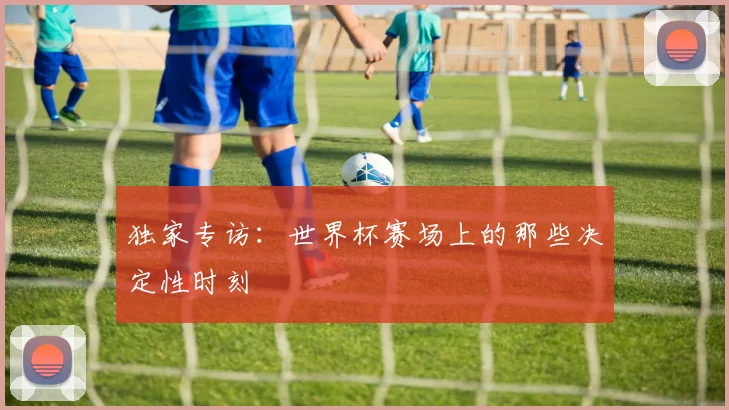 独家专访:世界杯赛场上的那些决定性时刻