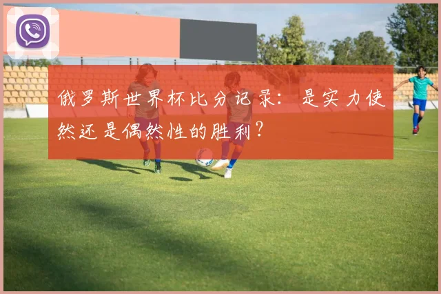 俄罗斯世界杯比分记录：是实力使然还是偶然性的胜利？