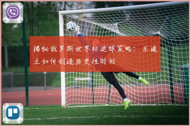 揭秘俄罗斯世界杯进球策略：东道主如何创造历史性时刻