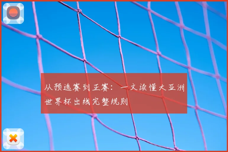 从预选赛到正赛:一文读懂大亚洲世界杯出线完整规则