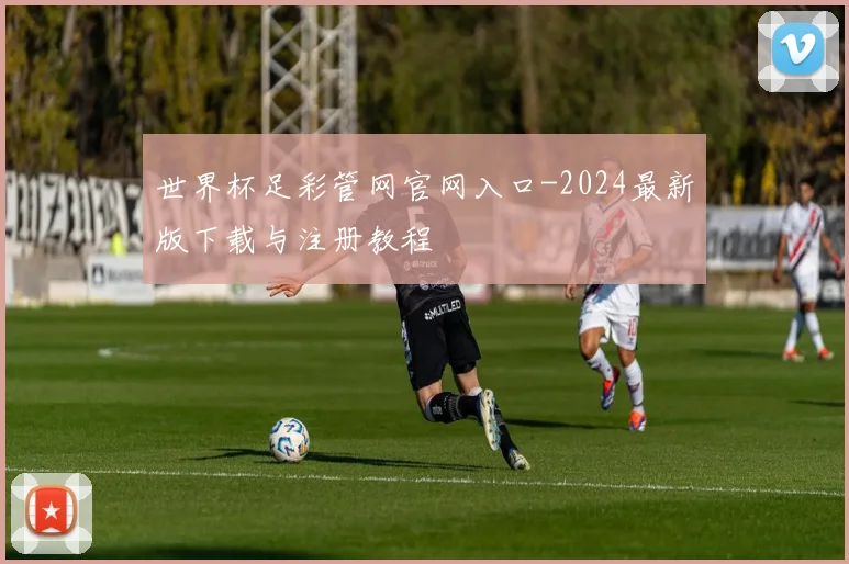 世界杯足彩管网官网入口-2024最新版下载与注册教程