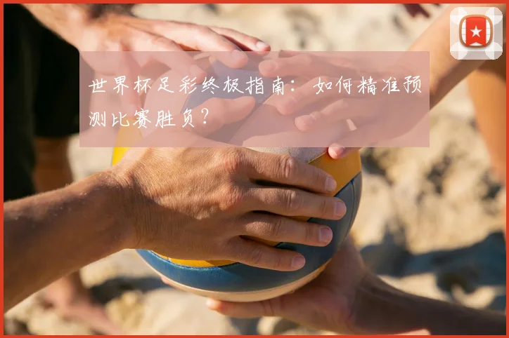 世界杯足彩终极指南：如何精准预测比赛胜负？