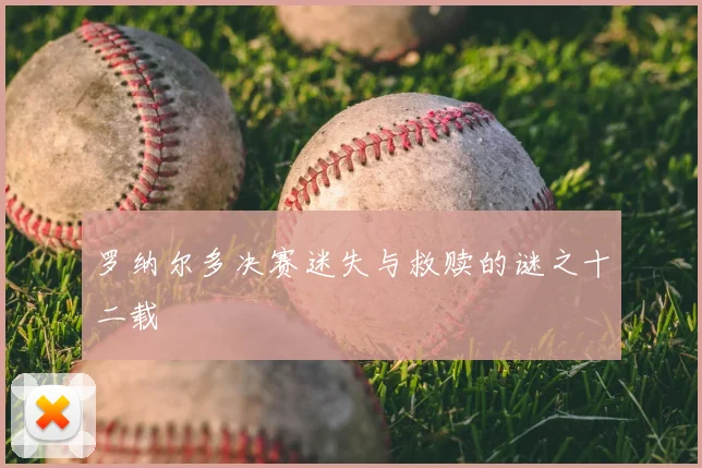 罗纳尔多决赛迷失与救赎的谜之十二载