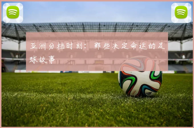 亚洲分档时刻:那些决定命运的足球故事