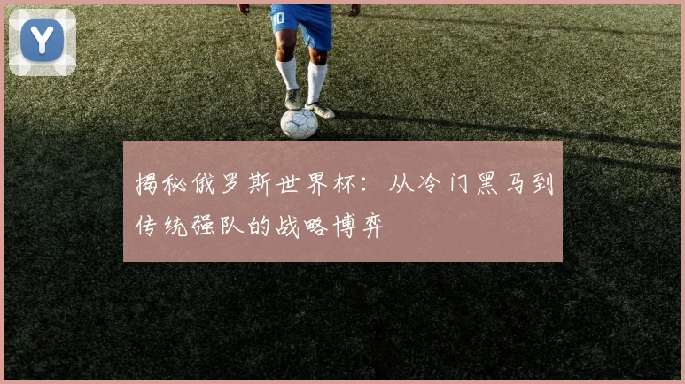 揭秘俄罗斯世界杯：从冷门黑马到传统强队的战略博弈