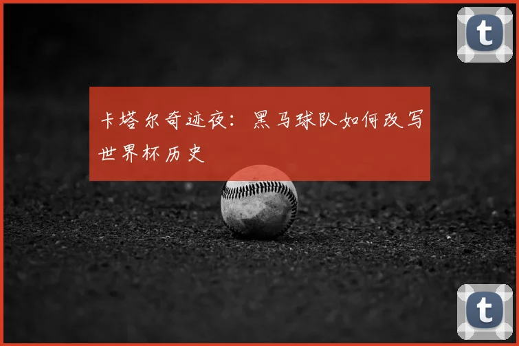 卡塔尔奇迹夜：黑马球队如何改写世界杯历史