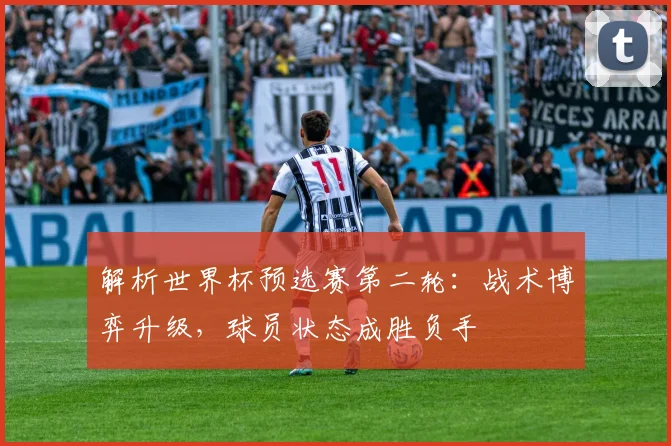 解析世界杯预选赛第二轮：战术博弈升级，球员状态成胜负手