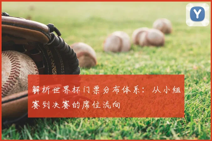 解析世界杯门票分布体系：从小组赛到决赛的席位流向