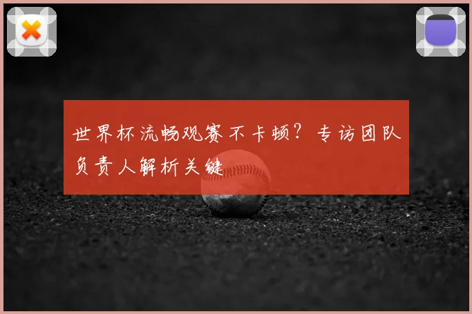 世界杯流畅观赛不卡顿？专访团队负责人解析关键