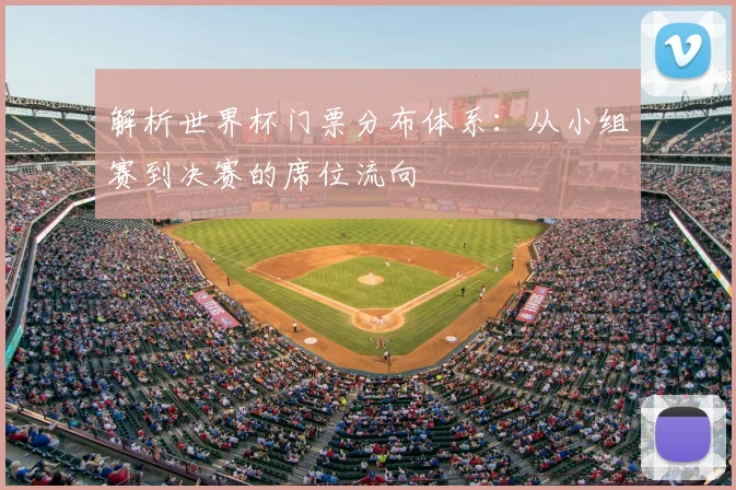 解析世界杯门票分布体系：从小组赛到决赛的席位流向