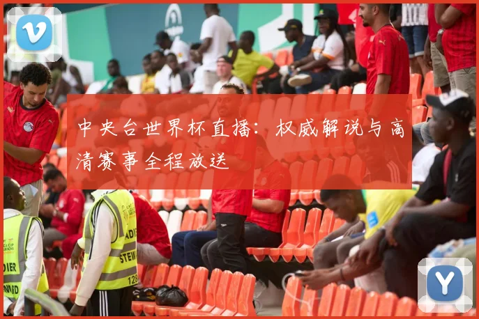 中央台世界杯直播：权威解说与高清赛事全程放送