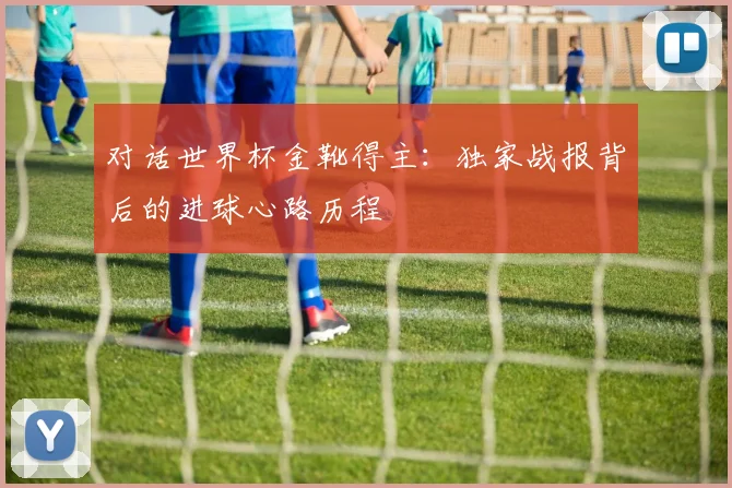 对话世界杯金靴得主：独家战报背后的进球心路历程