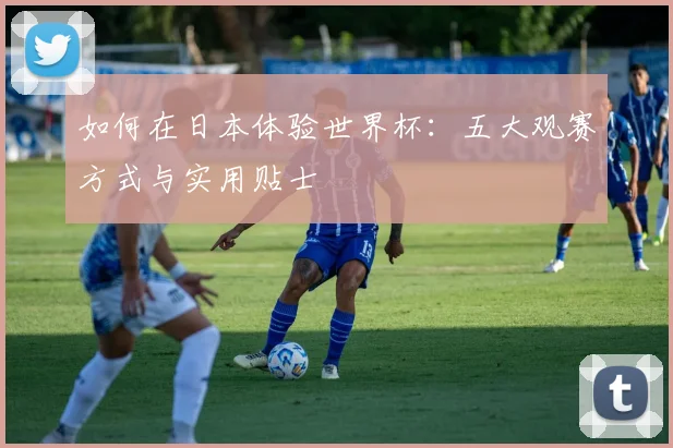 如何在日本体验世界杯：五大观赛方式与实用贴士