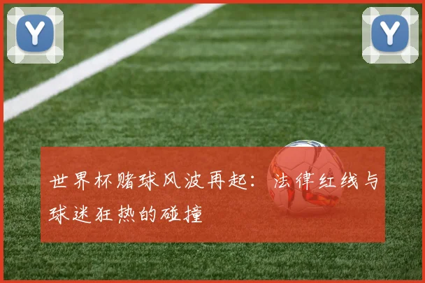 世界杯赌球风波再起：法律红线与球迷狂热的碰撞