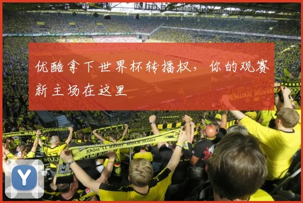 优酷拿下世界杯转播权，你的观赛新主场在这里