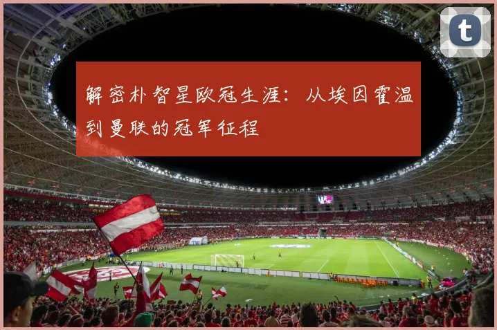 解密朴智星欧冠生涯：从埃因霍温到曼联的冠军征程