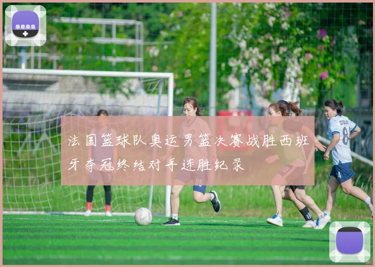 法国篮球队奥运男篮决赛战胜西班牙夺冠终结对手连胜纪录