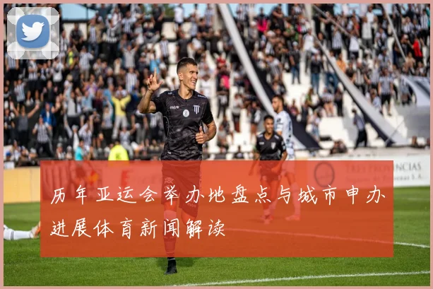 历年亚运会举办地盘点与城市申办进展体育新闻解读
