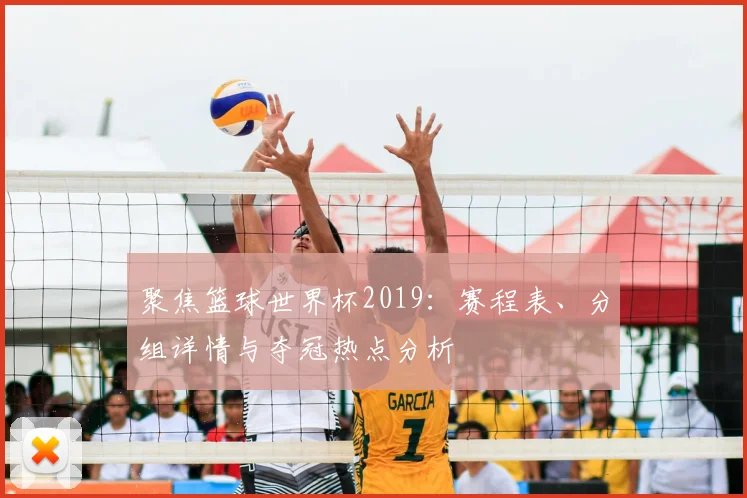 聚焦篮球世界杯2019：赛程表、分组详情与夺冠热点分析