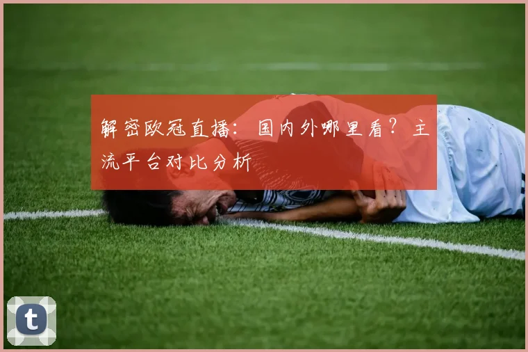 解密欧冠直播:国内外哪里看?主流平台对比分析
