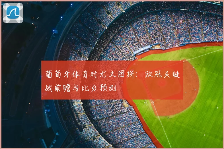 葡萄牙体育对尤文图斯：欧冠关键战前瞻与比分预测