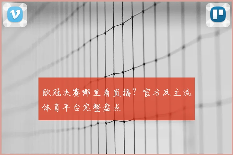 欧冠决赛哪里看直播？官方及主流体育平台完整盘点
