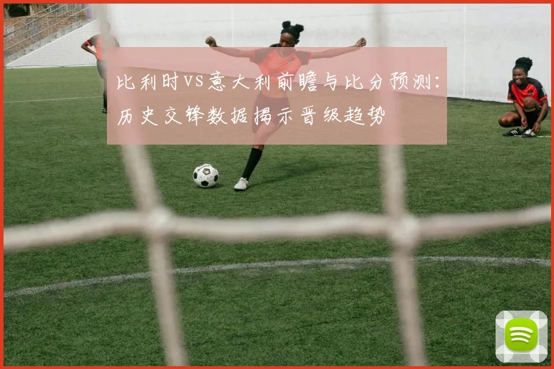 比利时vs意大利前瞻与比分预测：历史交锋数据揭示晋级趋势