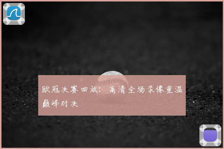 欧冠决赛回放：高清全场录像重温巅峰对决