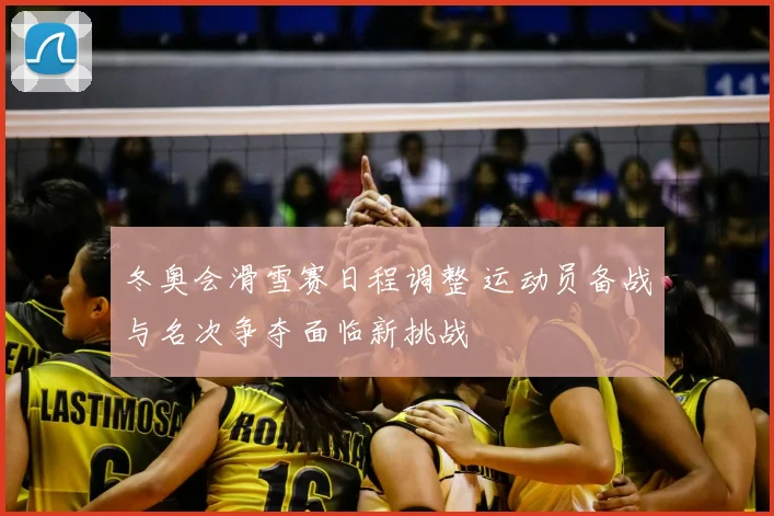 冬奥会滑雪赛日程调整 运动员备战与名次争夺面临新挑战