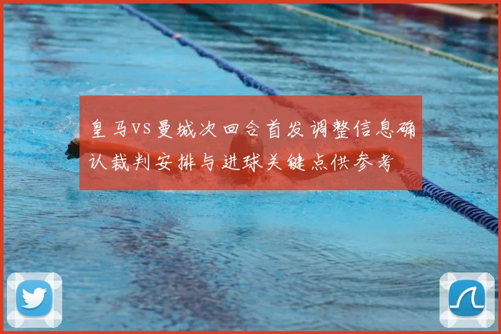 皇马vs曼城次回合首发调整信息确认裁判安排与进球关键点供参考