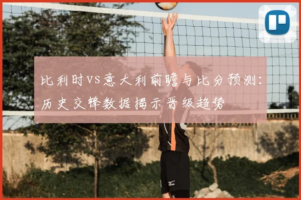 比利时vs意大利前瞻与比分预测：历史交锋数据揭示晋级趋势