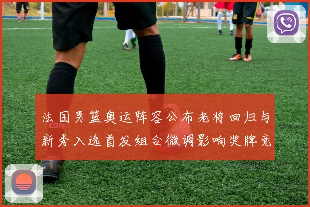 法国男篮奥运阵容公布老将回归与新秀入选首发组合微调影响奖牌竞争