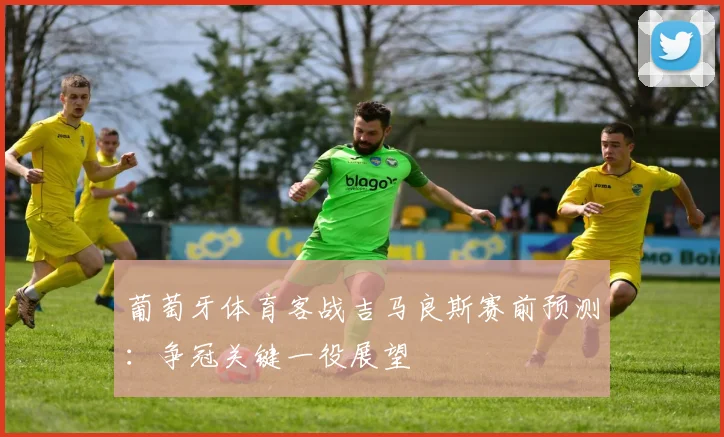葡萄牙体育客战吉马良斯赛前预测：争冠关键一役展望