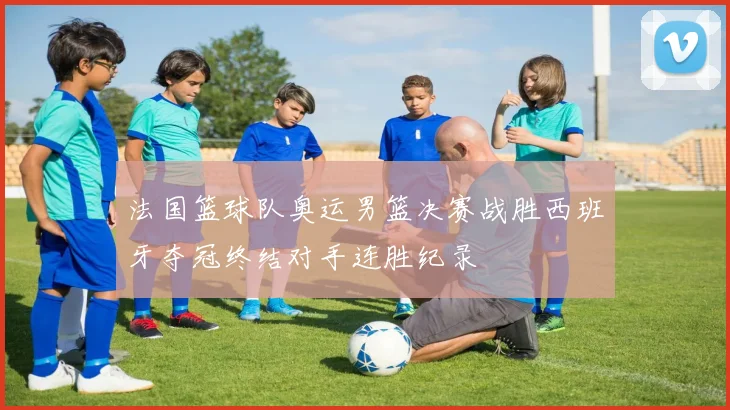 法国篮球队奥运男篮决赛战胜西班牙夺冠终结对手连胜纪录
